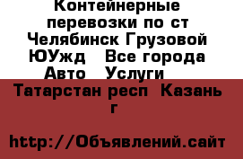 Контейнерные перевозки по ст.Челябинск-Грузовой ЮУжд - Все города Авто » Услуги   . Татарстан респ.,Казань г.